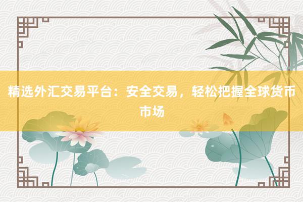 精选外汇交易平台：安全交易，轻松把握全球货币市场