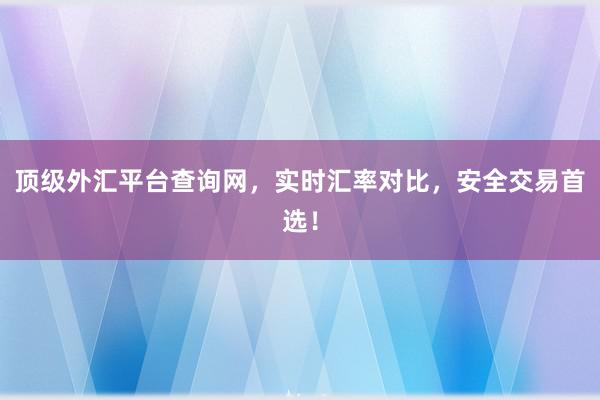 顶级外汇平台查询网，实时汇率对比，安全交易首选！