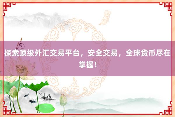 探索顶级外汇交易平台，安全交易，全球货币尽在掌握！