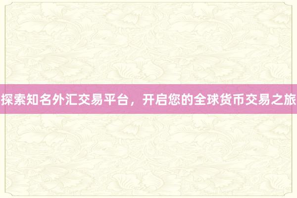 探索知名外汇交易平台，开启您的全球货币交易之旅