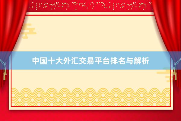 中国十大外汇交易平台排名与解析