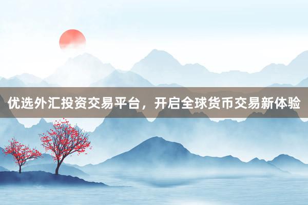 优选外汇投资交易平台，开启全球货币交易新体验