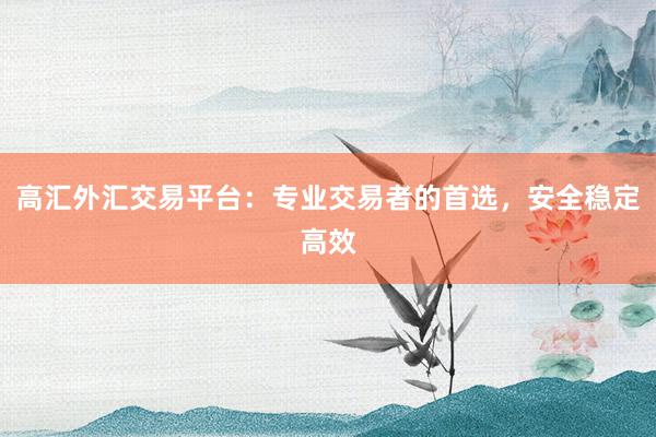 高汇外汇交易平台：专业交易者的首选，安全稳定高效