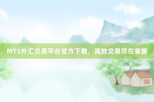 MT5外汇交易平台官方下载，高效交易尽在掌握