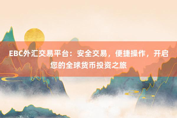 EBC外汇交易平台：安全交易，便捷操作，开启您的全球货币投资之旅