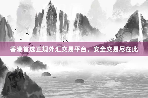 香港首选正规外汇交易平台，安全交易尽在此