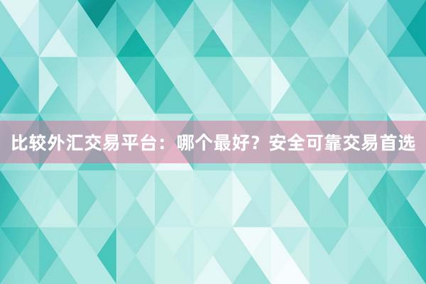 比较外汇交易平台：哪个最好？安全可靠交易首选
