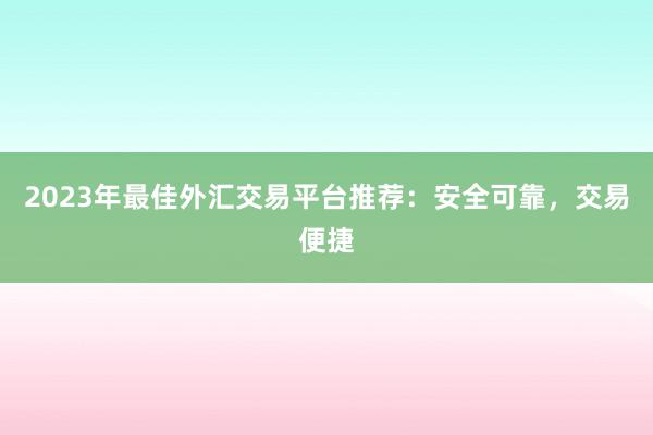 2023年最佳外汇交易平台推荐：安全可靠，交易便捷