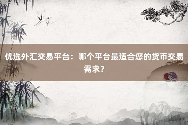 优选外汇交易平台：哪个平台最适合您的货币交易需求？