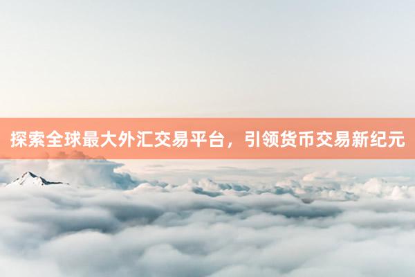 探索全球最大外汇交易平台，引领货币交易新纪元