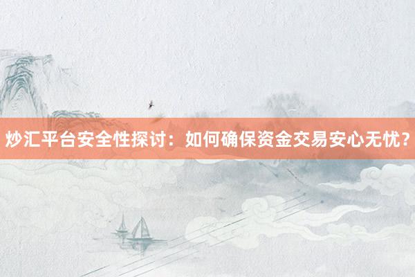 炒汇平台安全性探讨：如何确保资金交易安心无忧？