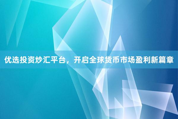 优选投资炒汇平台，开启全球货币市场盈利新篇章