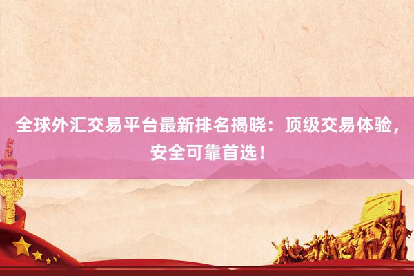 全球外汇交易平台最新排名揭晓：顶级交易体验，安全可靠首选！