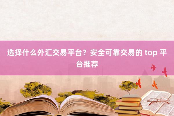 选择什么外汇交易平台？安全可靠交易的 top 平台推荐