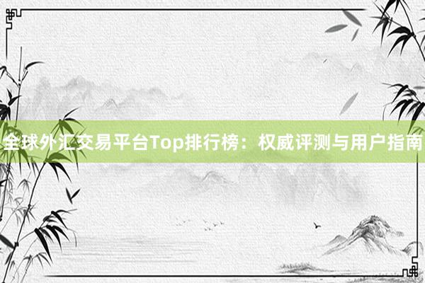 全球外汇交易平台Top排行榜：权威评测与用户指南