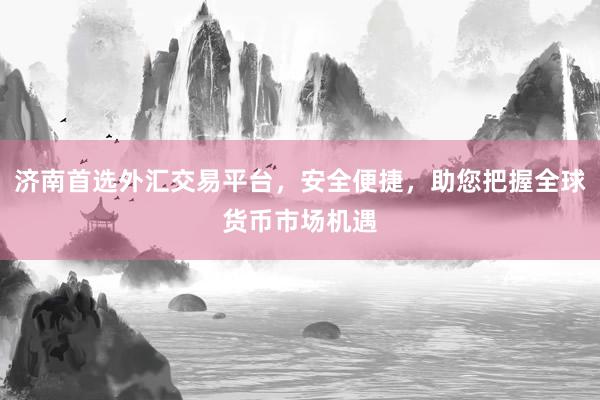 济南首选外汇交易平台，安全便捷，助您把握全球货币市场机遇