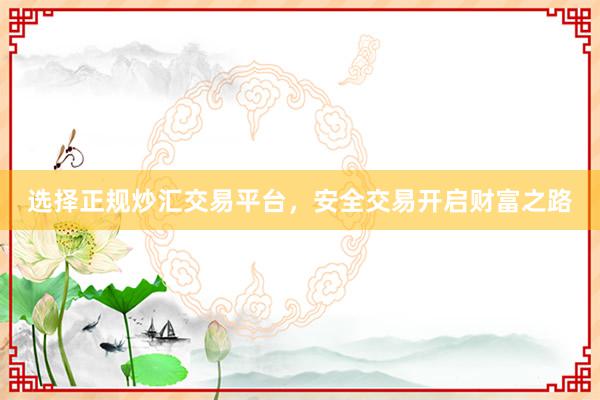 选择正规炒汇交易平台，安全交易开启财富之路