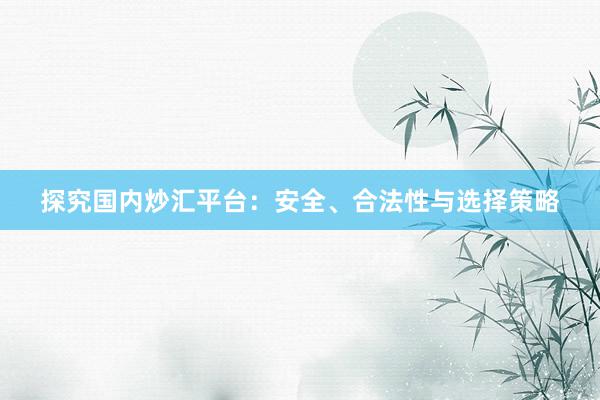 探究国内炒汇平台：安全、合法性与选择策略
