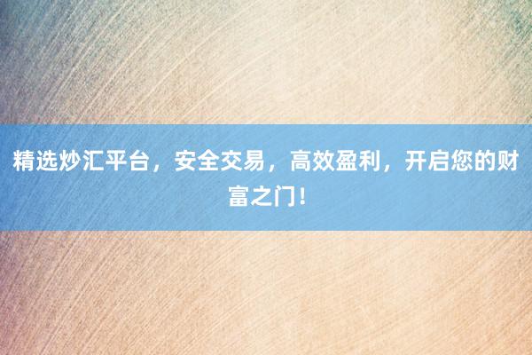 精选炒汇平台，安全交易，高效盈利，开启您的财富之门！