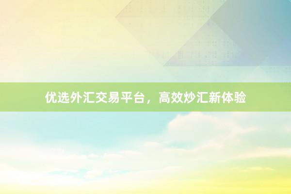 优选外汇交易平台，高效炒汇新体验