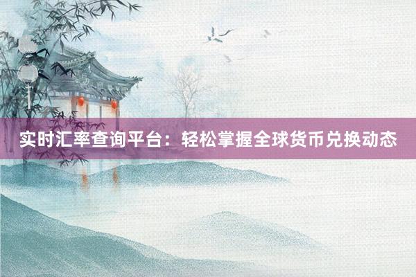 实时汇率查询平台：轻松掌握全球货币兑换动态
